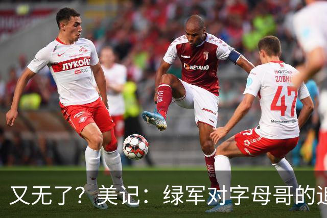又无了？美记：绿军对字母哥的追求并非外界认为的那样积极