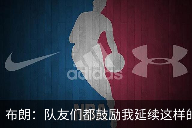 布朗：队友们都鼓励我延续这样的表现 被扳平后我们没有垂头丧气